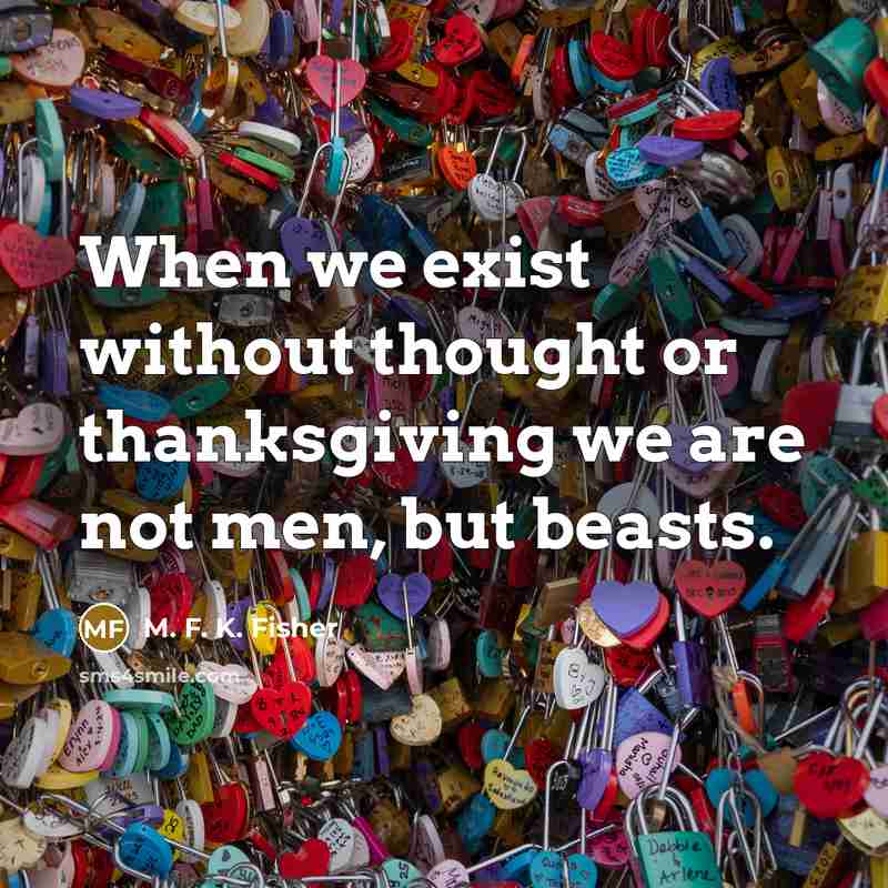 “When we exist without thought or thanksgiving we are not…” quote by M. F. K. Fisher