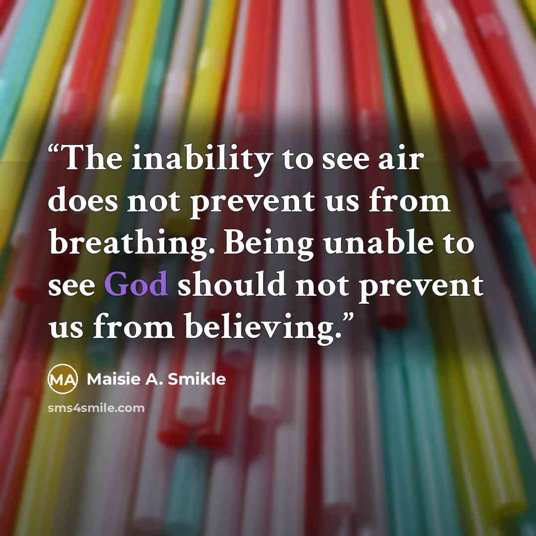 “The inability to see air does not prevent us from breathing. Being unable to see God should not prevent us from believing.” quote by Maisie A. Smikle
