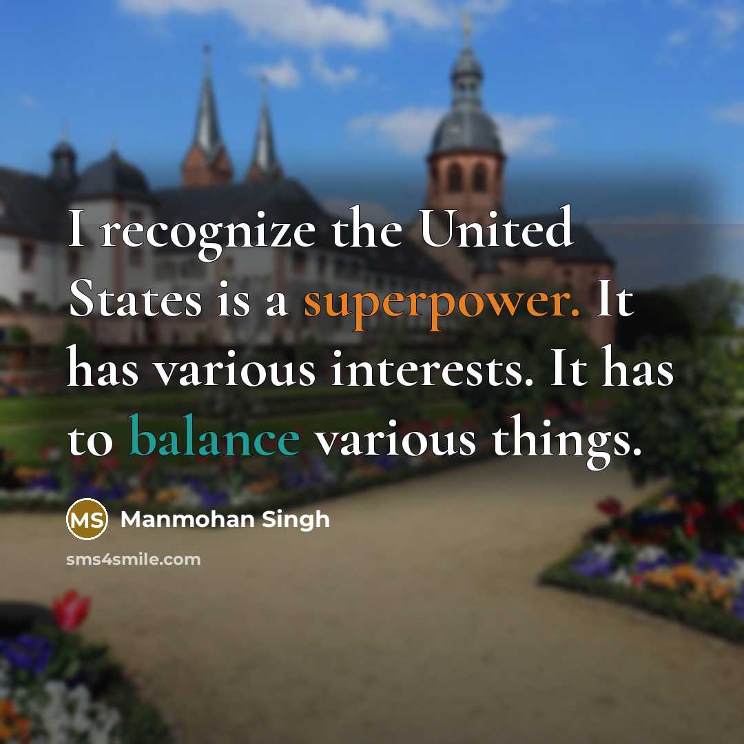 “I recognize the United States is a superpower. It has various interests. It has to balance various things.” quote by Manmohan Singh