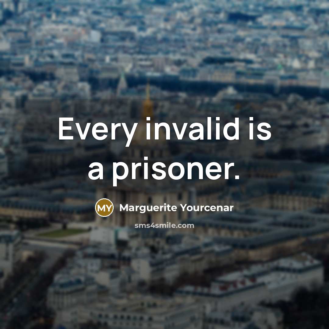 “Every invalid is a prisoner.…” quote by Marguerite Yourcenar