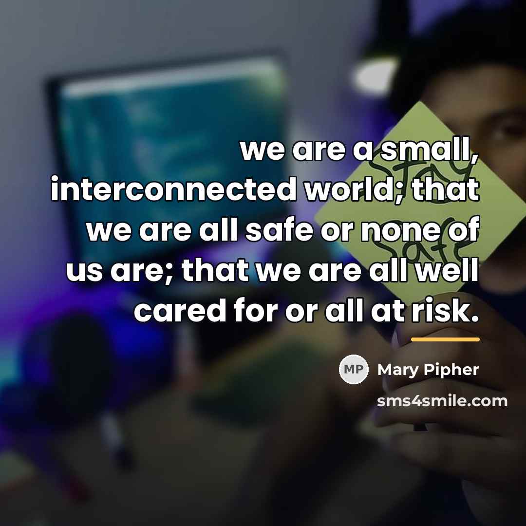 “we are a small, interconnected world; that we are all…” quote by Mary Pipher