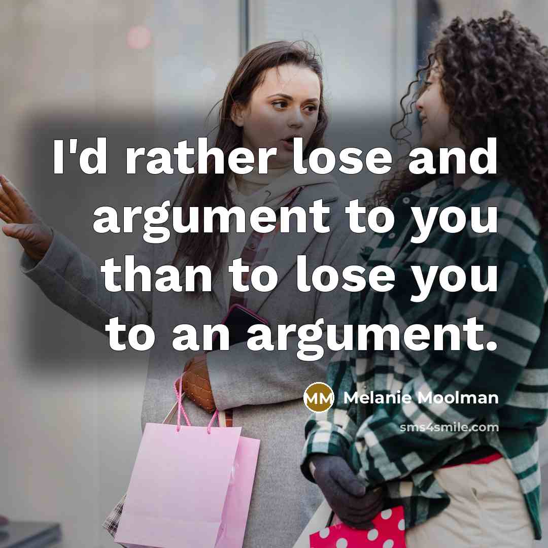 “I'd rather lose and argument to you than to lose you to an argument.” quote by Melanie Moolman