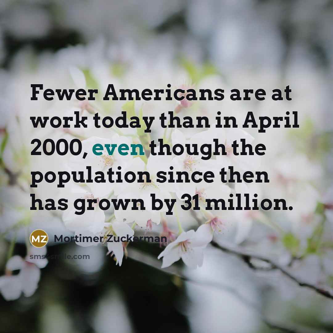 “Fewer Americans are at work today than in April 2000,…” quote by Mortimer Zuckerman