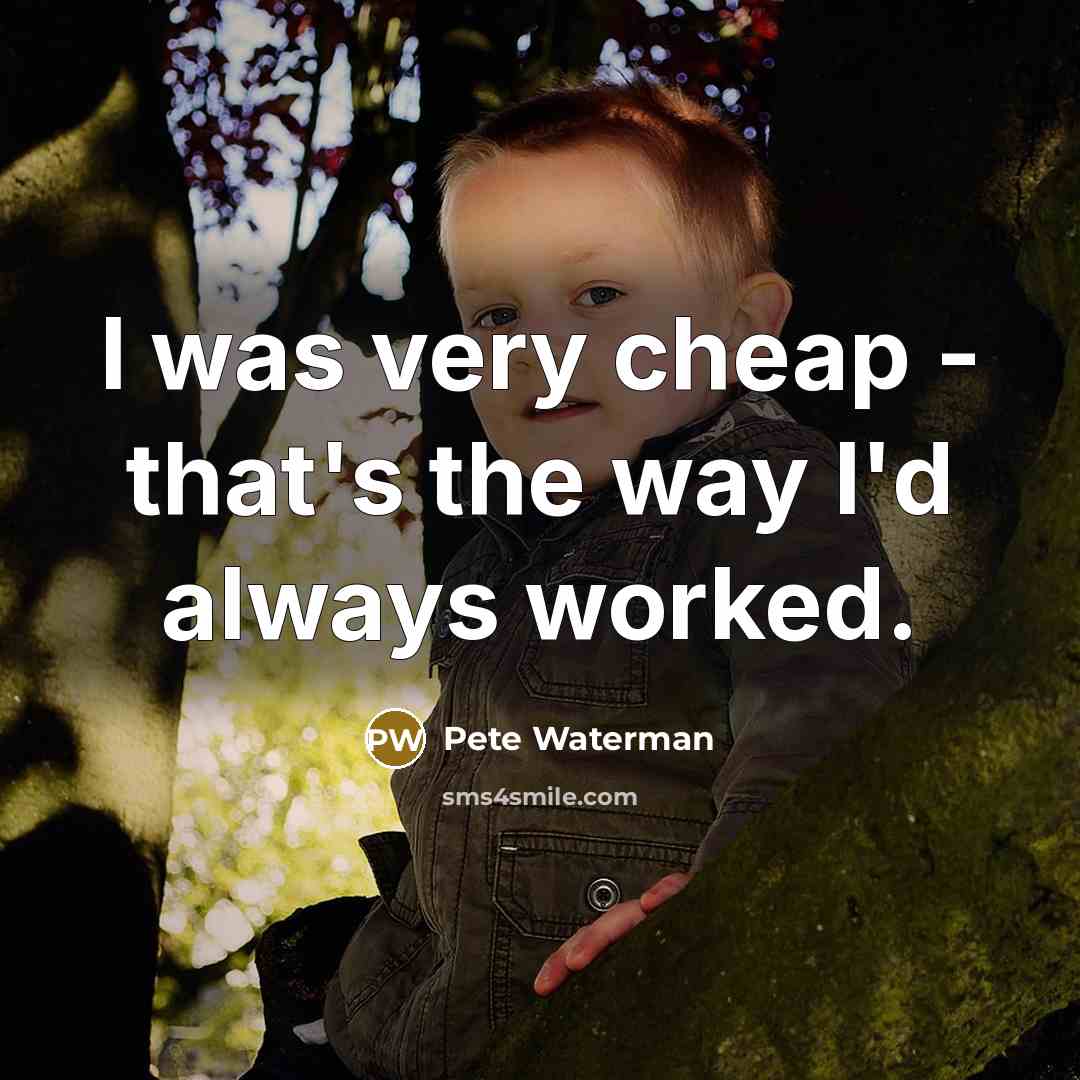 “I was very cheap - that's the way I'd always worked.” quote by Pete Waterman