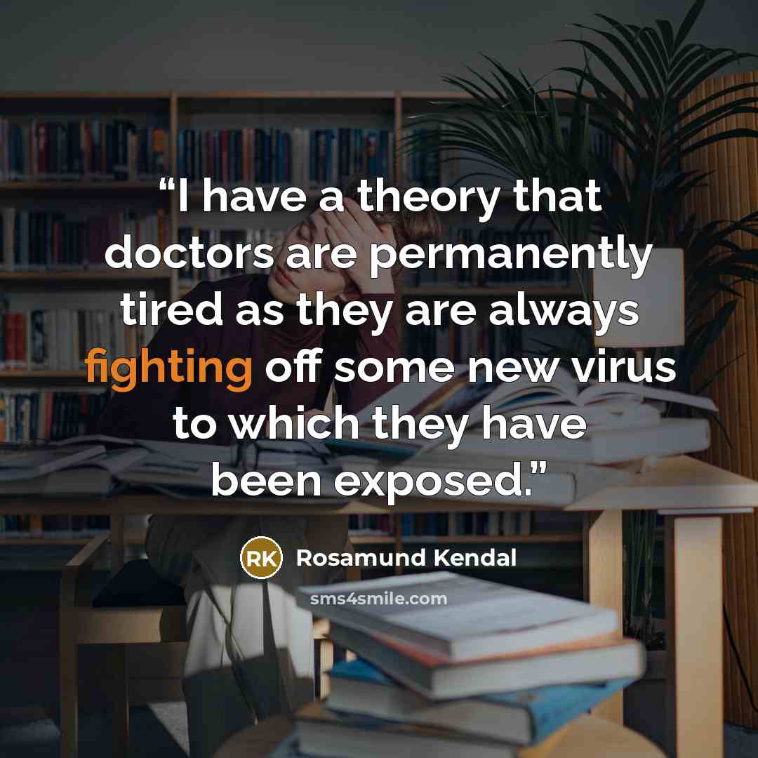 “I have a theory that doctors are permanently tired as they are always fighting off some new virus to which they have been exposed.” quote by Rosamund Kendal
