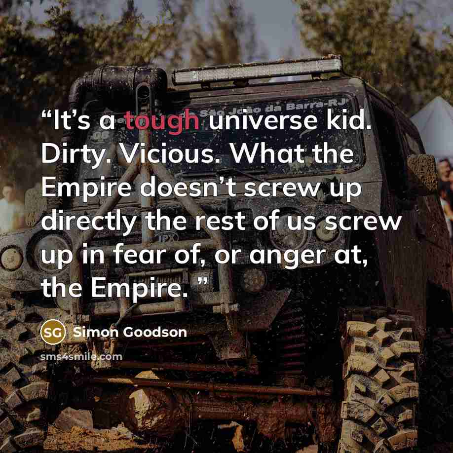“It’s a tough universe kid. Dirty. Vicious. What the Empire doesn’t screw up directly the rest of us screw up in fear of, or anger at, the Empire.” quote by Simon Goodson
