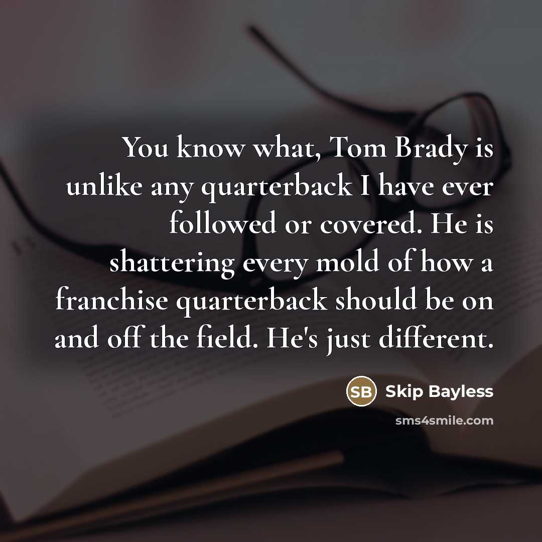 “You know what, Tom Brady is unlike any quarterback I…” quote by Skip Bayless