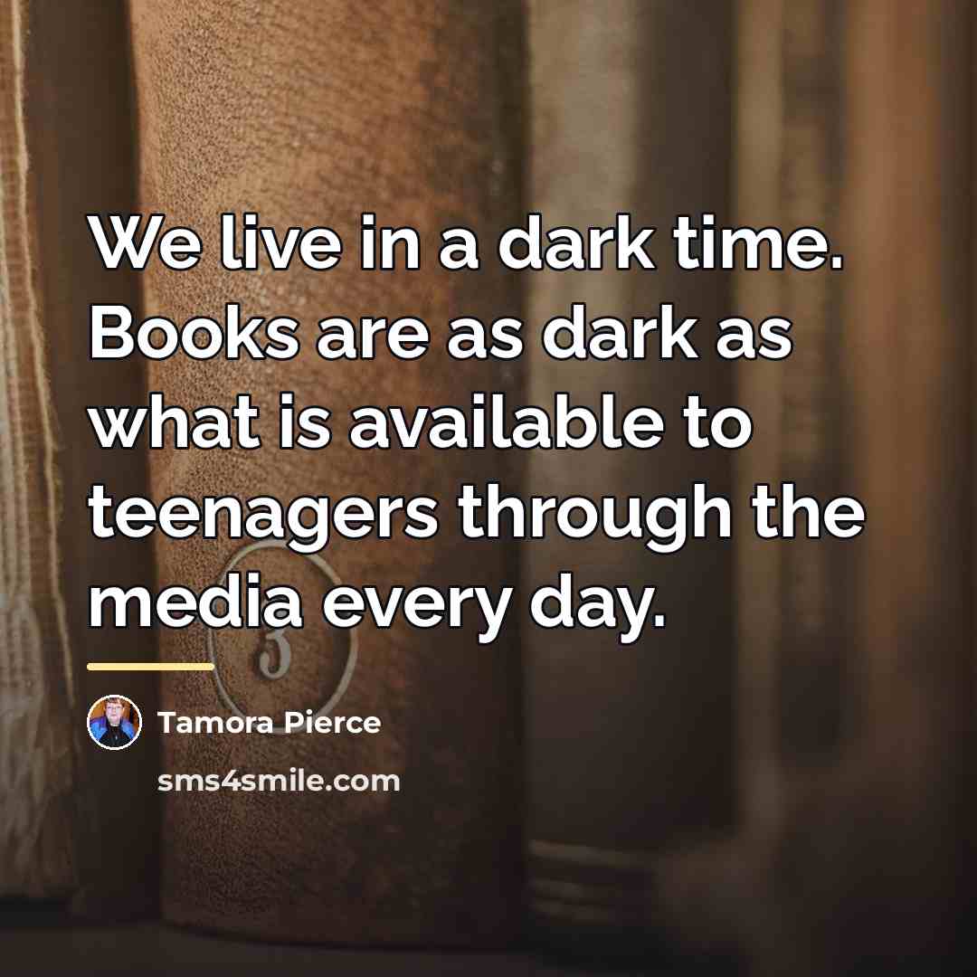 “We live in a dark time. Books are as dark…” quote by Tamora Pierce