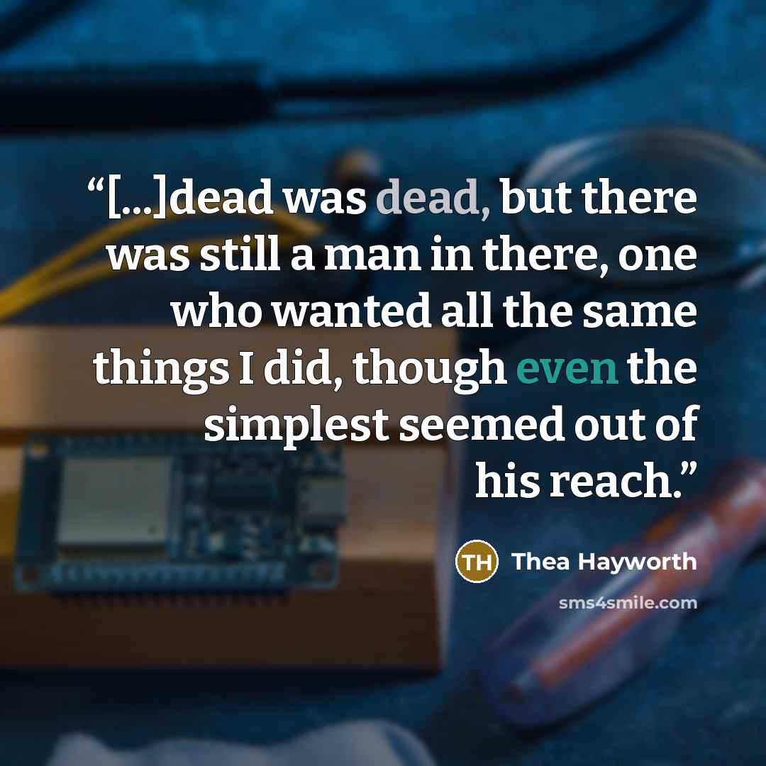 “[...]dead was dead, but there was still a man in there, one who wanted all the same things I did, though even the simplest seemed out of his reach.” quote by Thea Hayworth