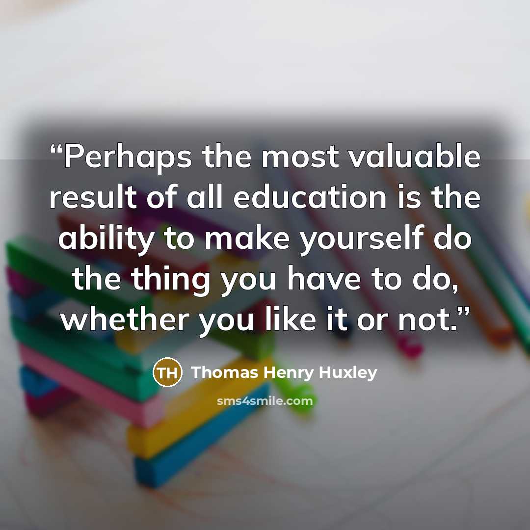 “Perhaps the most valuable result of all education is the ability to make yourself do the thing you have to do, whether you like it or not.” quote by Thomas Henry Huxley
