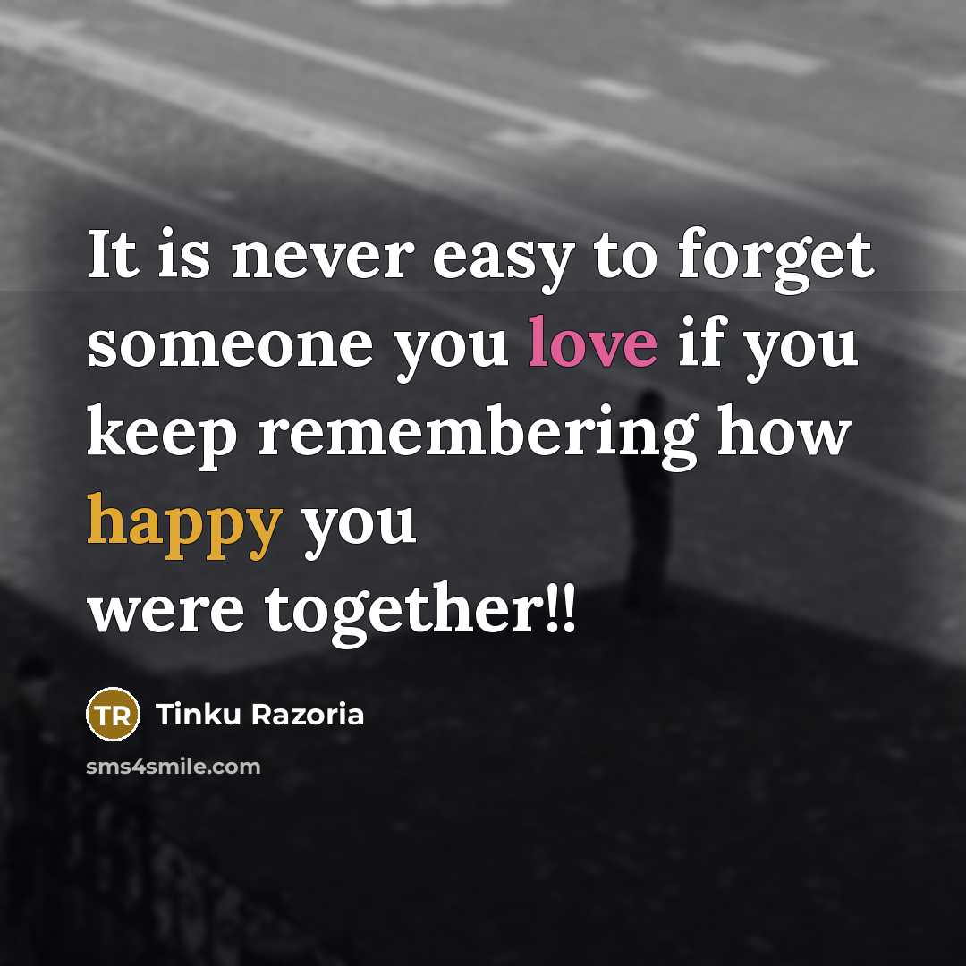 “It is never easy to forget someone you love if you keep remembering how happy you were together!!” quote by Tinku Razoria