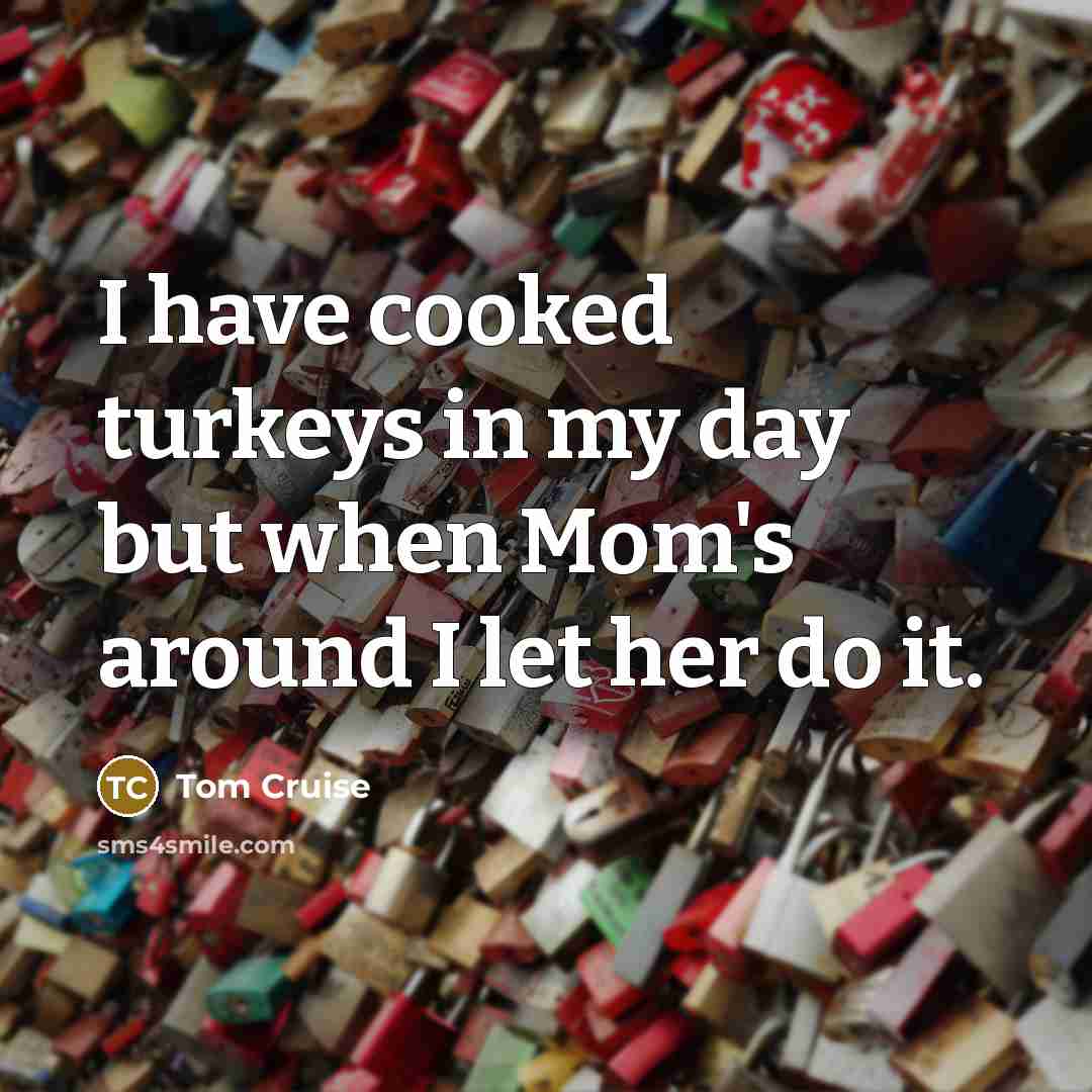 “I have cooked turkeys in my day but when Mom's around I let her do it.” quote by Tom Cruise