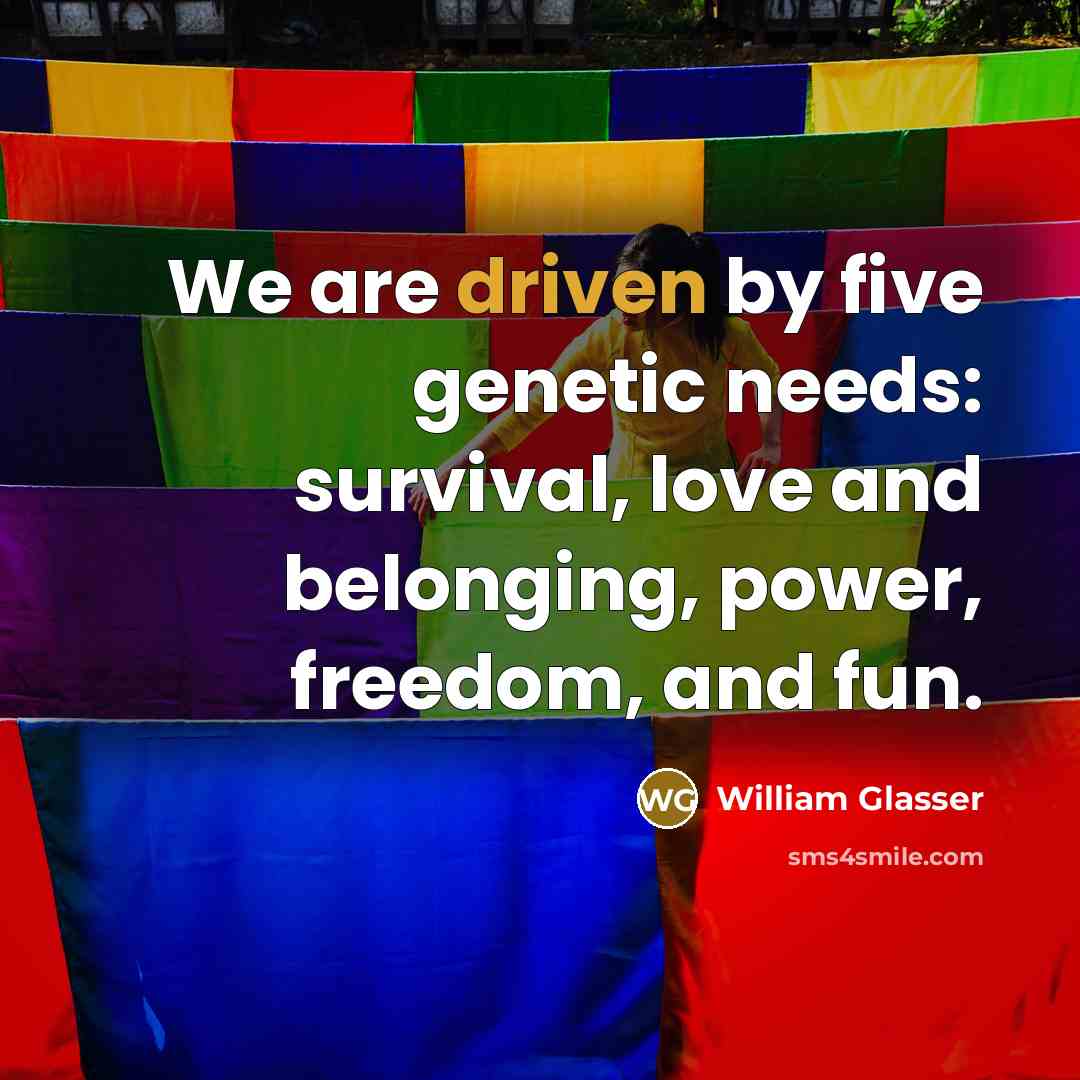 “We are driven by five genetic needs: survival, love and…” quote by William Glasser