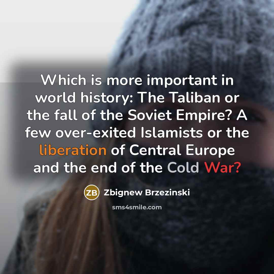 “Which is more important in world history: The Taliban or the fall of the Soviet Empire? A few over-exited Islamists or the liberation of Central Europe and the end of the Cold War?” quote by Zbignew Brzezinski