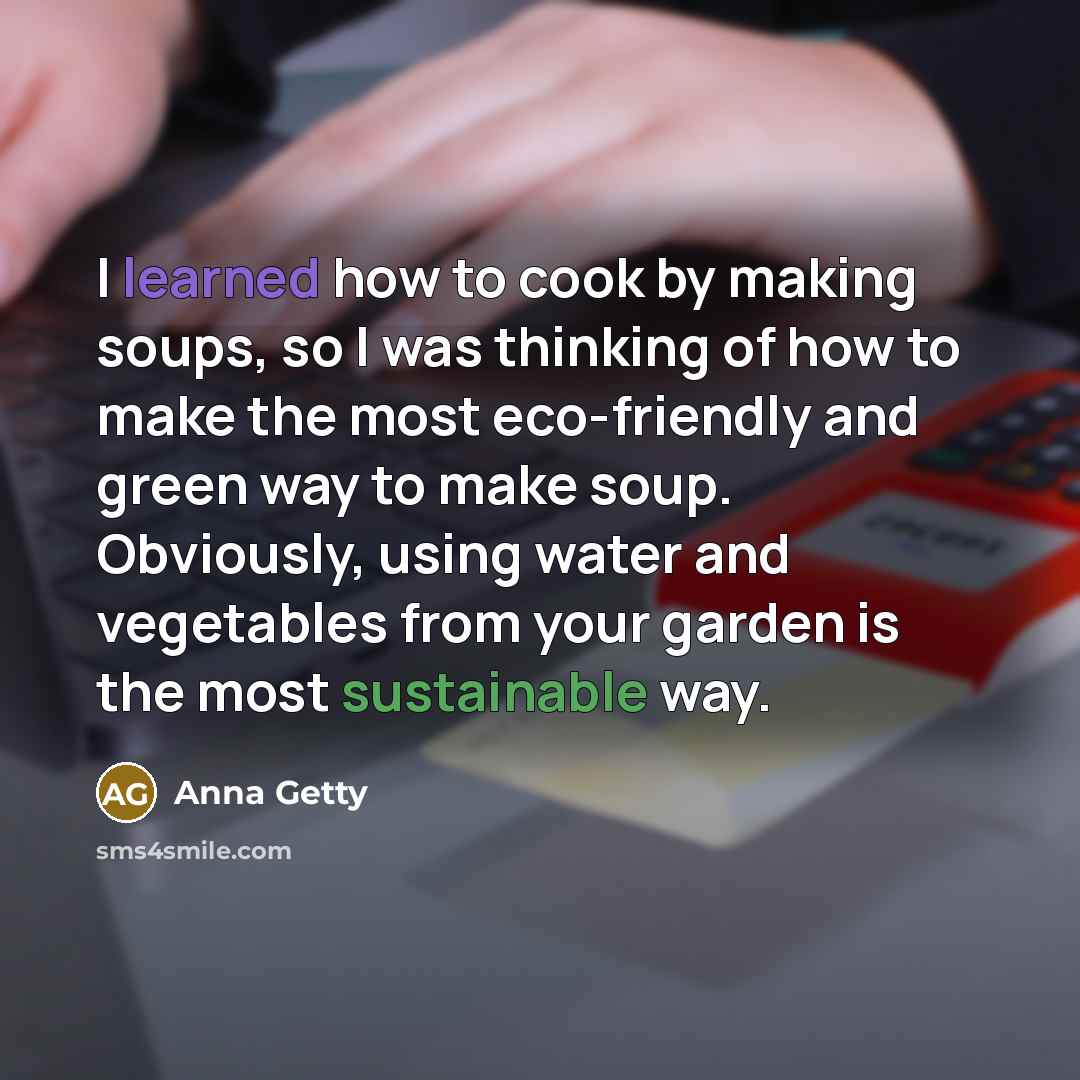 “I learned how to cook by making soups, so I was thinking of how to make the most eco-friendly and green way to make soup. Obviously, using water and vegetables from your garden is the most sustainable way.” quote by Anna Getty