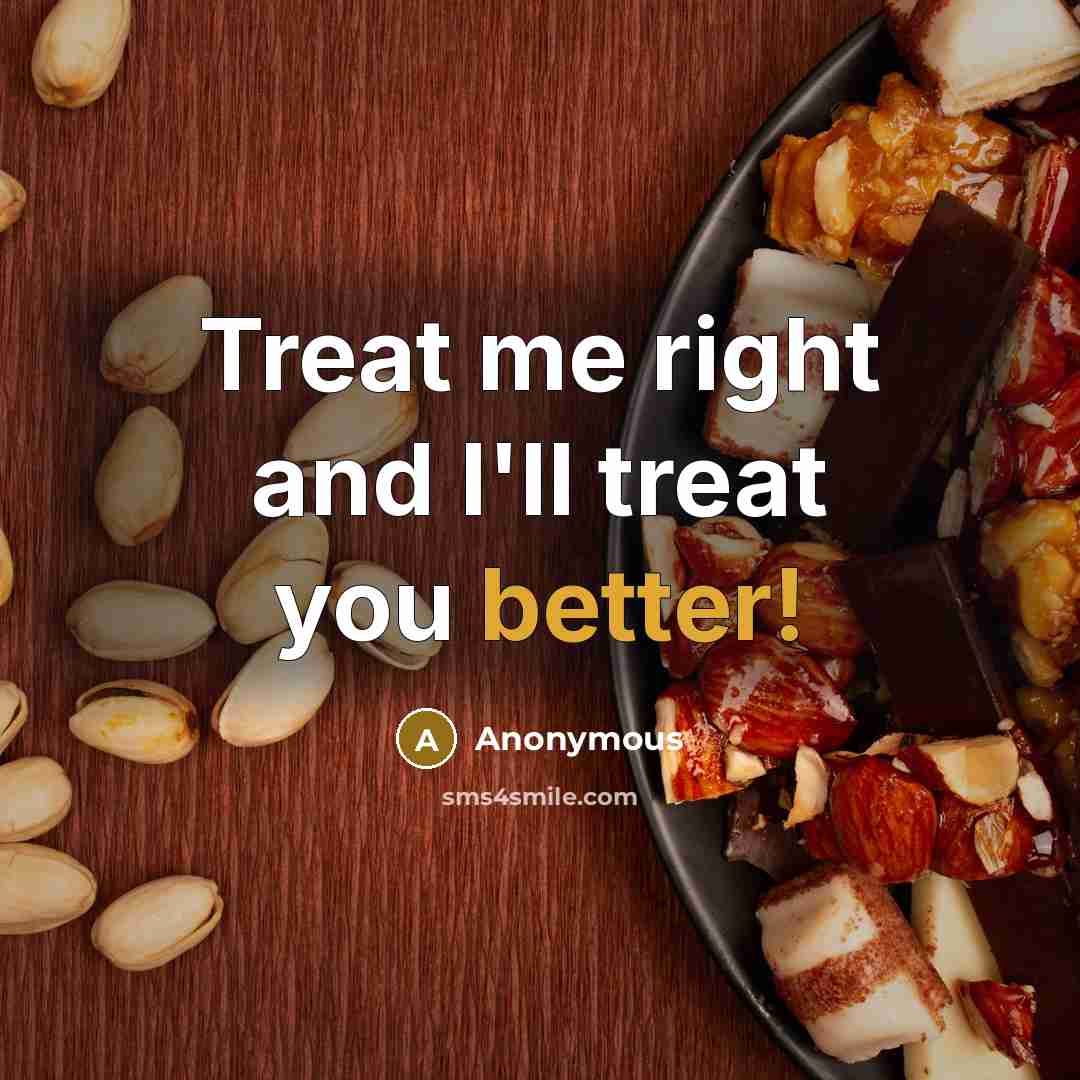“Treat me right and I'll treat you better!” quote by Anonymous