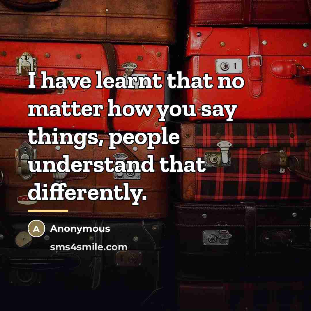 “I have learnt that no matter how you say things,…” quote by Anonymous