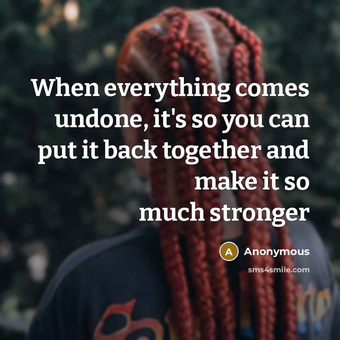 “When everything comes undone, it's so you can put it back together and make it so much stronger” quote by Anonymous
