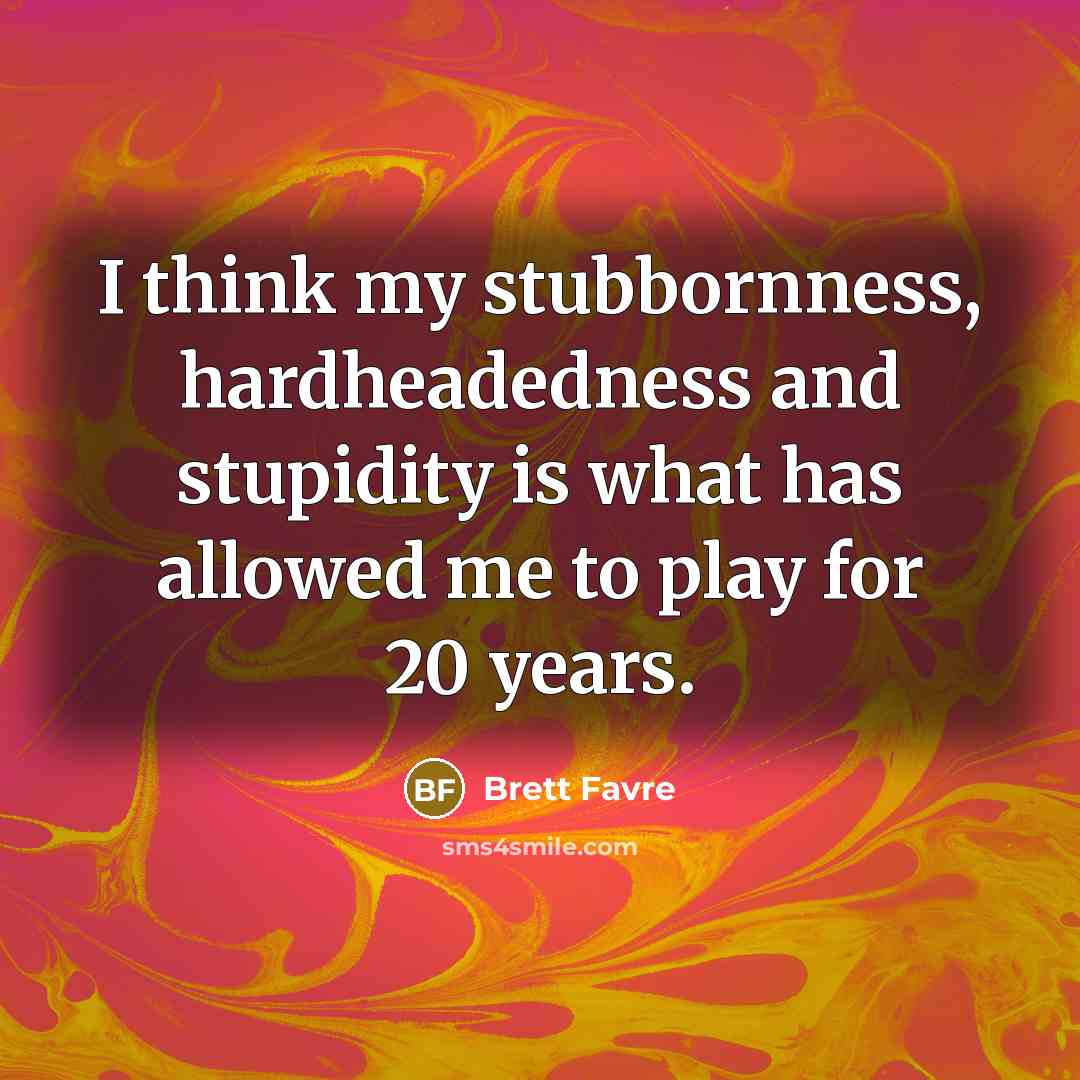 “I think my stubbornness, hardheadedness and stupidity is what has…” quote by Brett Favre