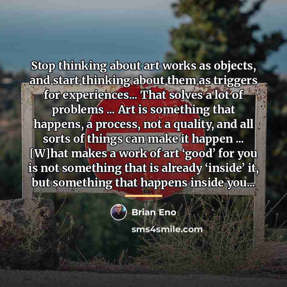 “Stop thinking about art works as objects, and start thinking…” quote by Brian Eno