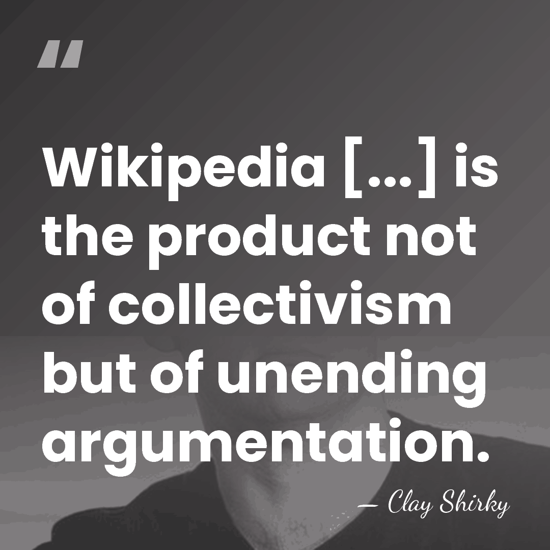 Wikipedia [...] is the product not of collectivism but of unending argumentation. - Clay Shirky