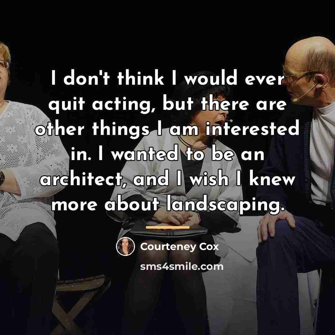 “I don't think I would ever quit acting, but there…” quote by Courteney Cox