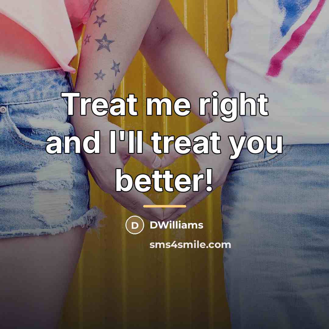 “Treat me right and I'll treat you better!…” quote by Anonymous