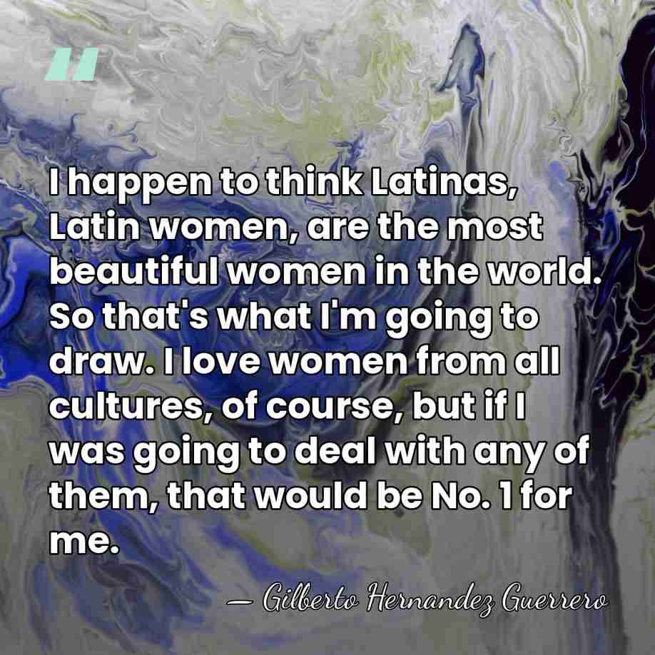 I happen to think Latinas, Latin women, are the most beautiful women&hellip; - Gilberto Hernandez Guerrero