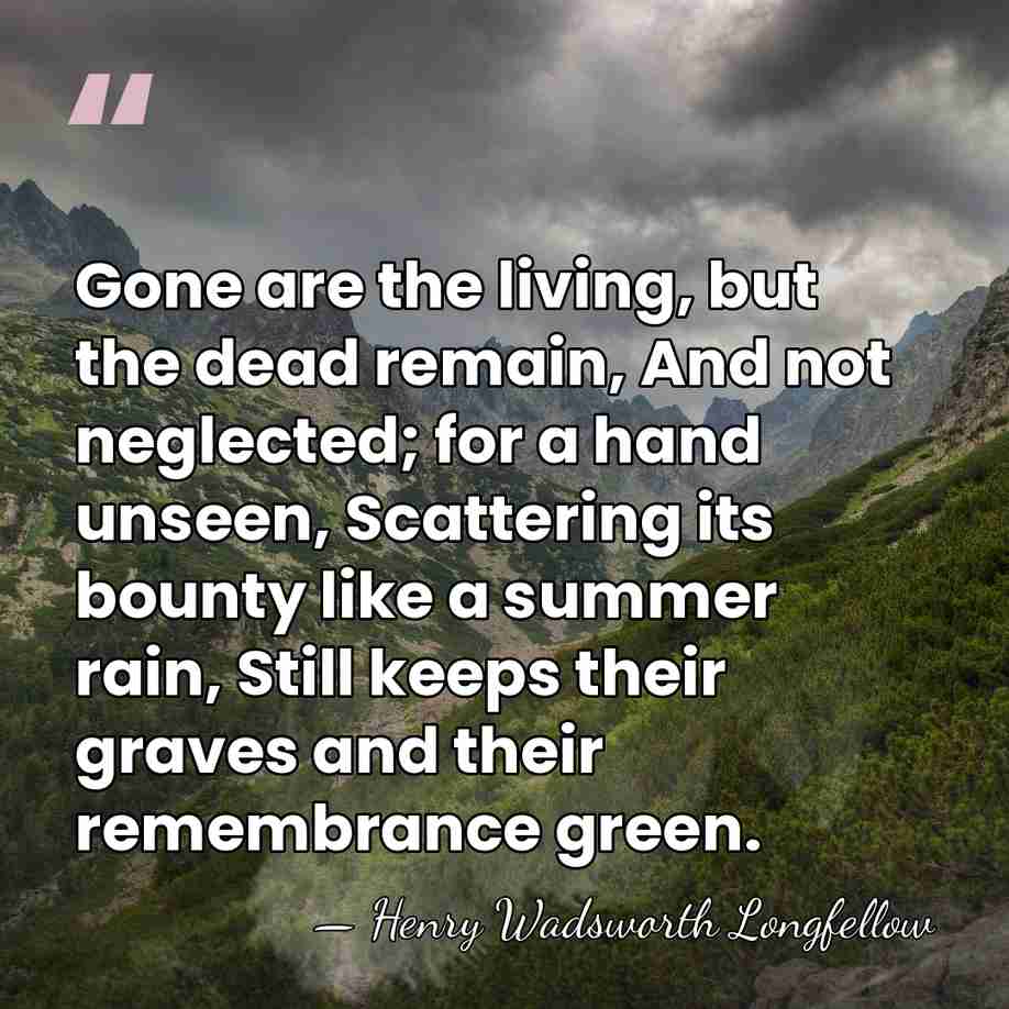Gone are the living, but the dead remain, And not neglected; for&hellip; - Henry Wadsworth Longfellow