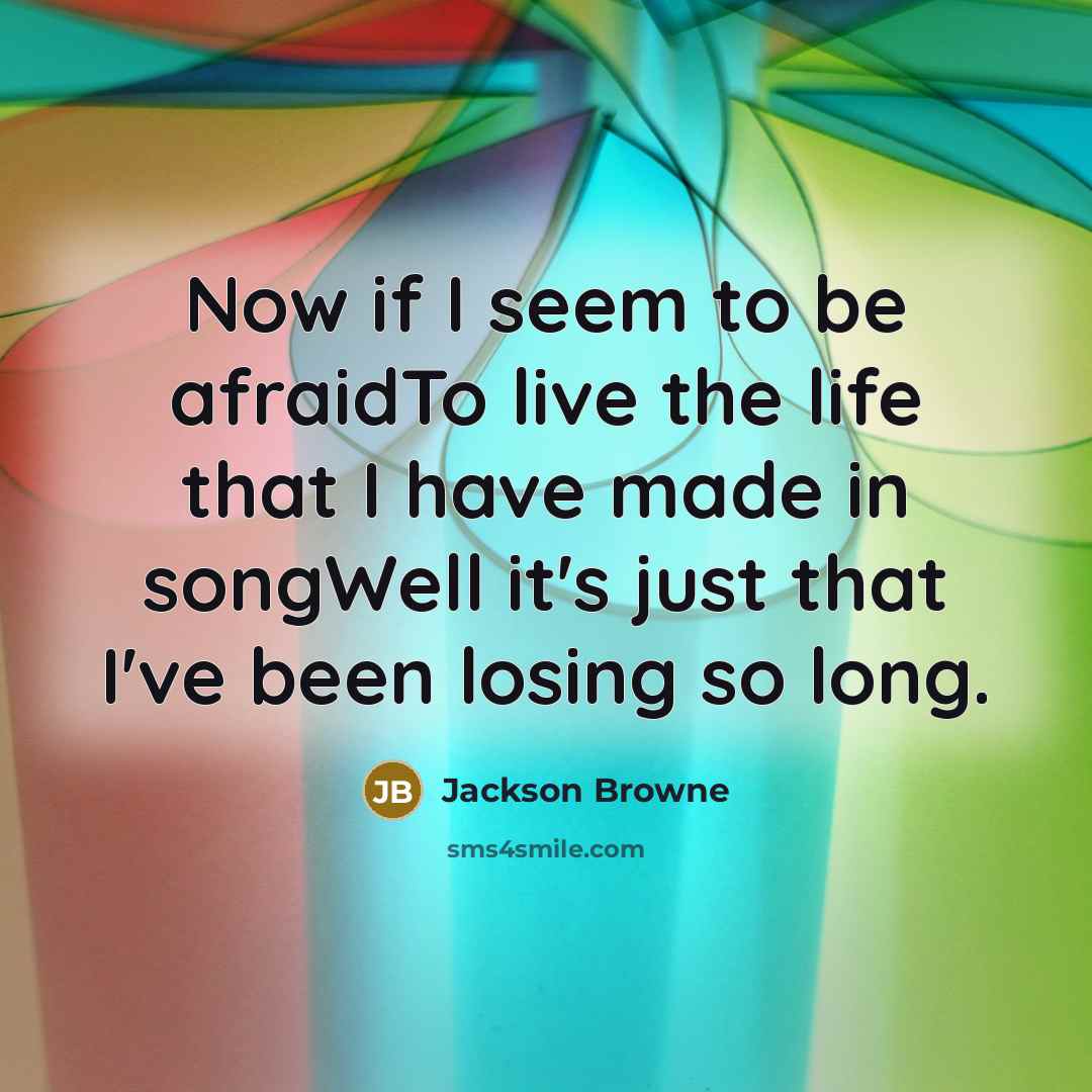 “Now if I seem to be afraidTo live the life…” quote by Jackson Browne