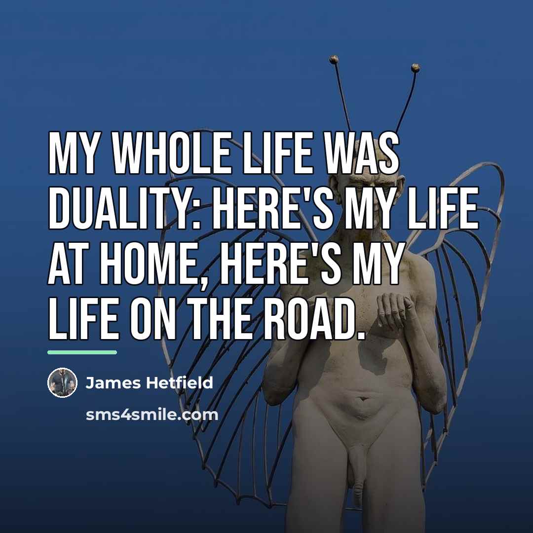 “My whole life was duality: Here's my life at home,…” quote by James Hetfield