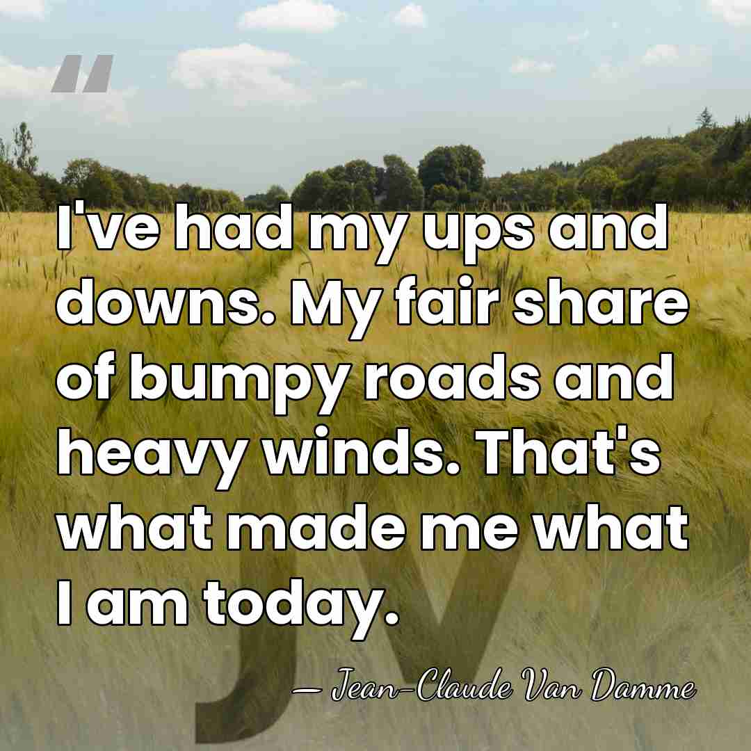 I've had my ups and downs. My fair share of bumpy roads&hellip; - Jean-Claude Van Damme