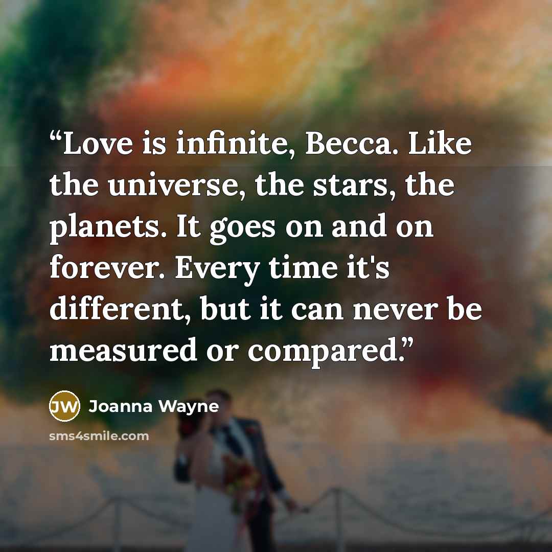 “Love is infinite, Becca. Like the universe, the stars, the planets. It goes on and on forever. Every time it's different, but it can never be measured or compared.” quote by Joanna Wayne
