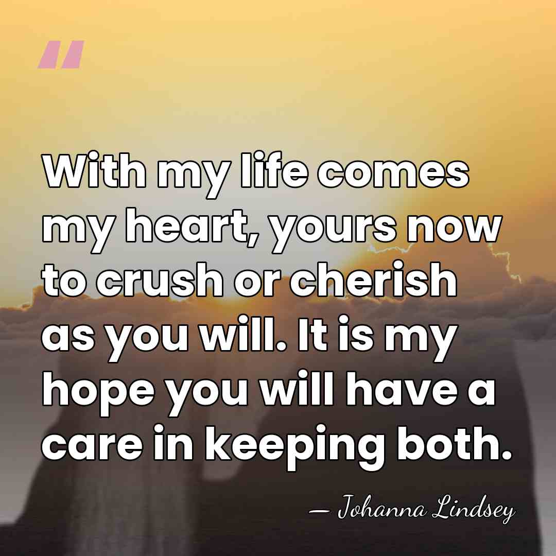 With my life comes my heart, yours now to crush or cherish&hellip; - Johanna Lindsey