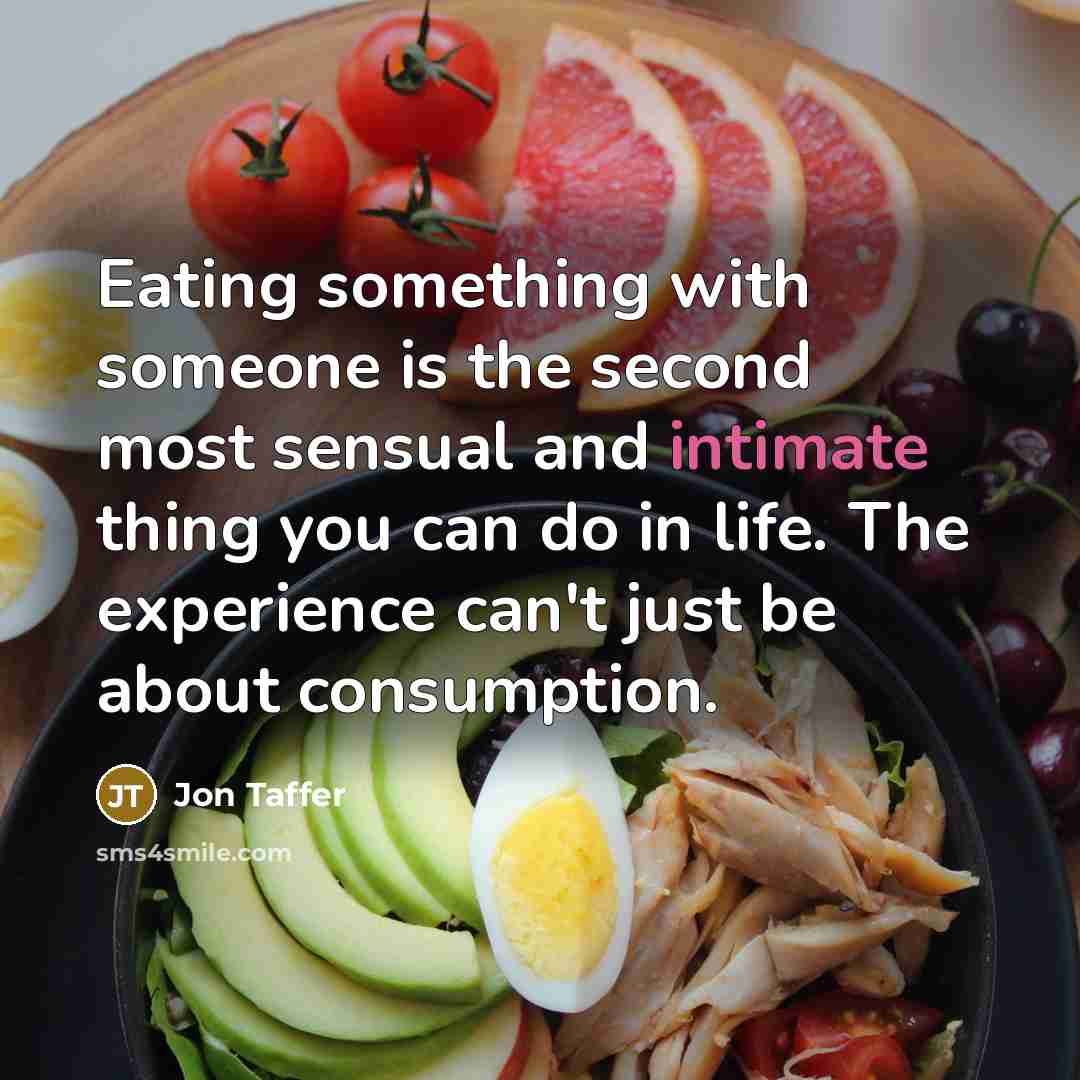 “Eating something with someone is the second most sensual and intimate thing you can do in life. The experience can't just be about consumption.” quote by Jon Taffer