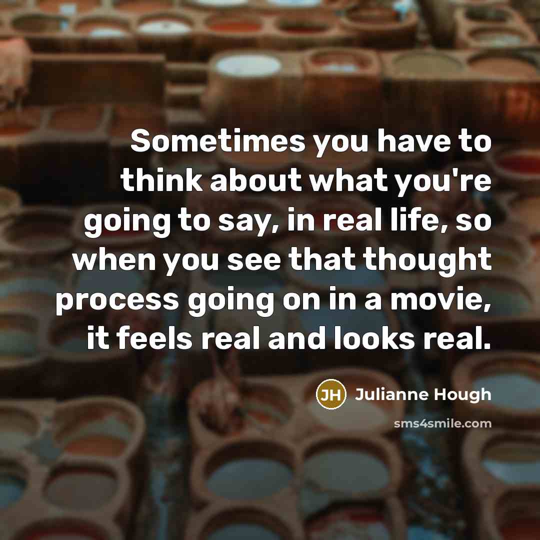 “Sometimes you have to think about what you're going to say, in real life, so when you see that thought process going on in a movie, it feels real and looks real.” quote by Julianne Hough