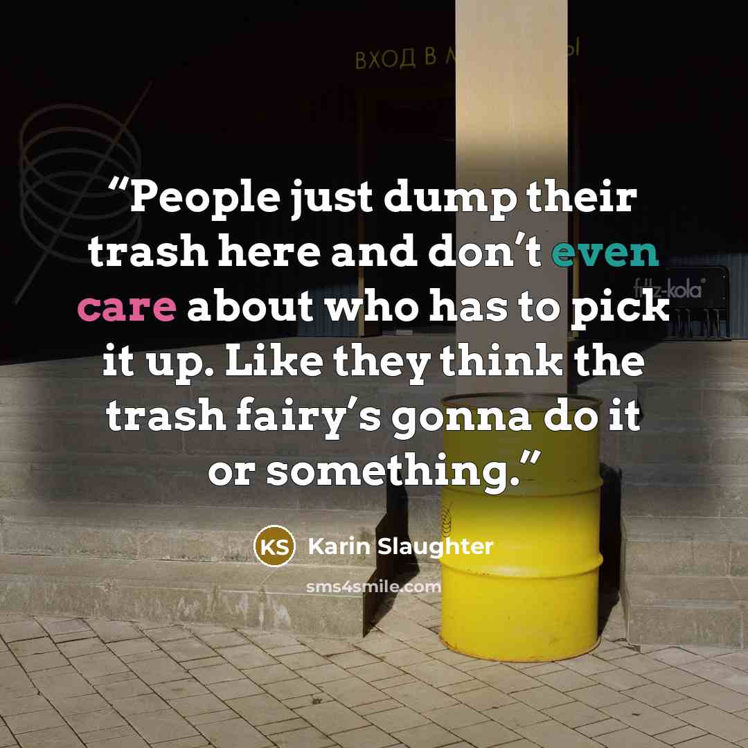 “People just dump their trash here and don’t even care about who has to pick it up. Like they think the trash fairy’s gonna do it or something.” quote by Karin Slaughter
