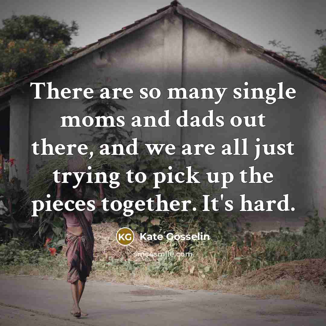 “There are so many single moms and dads out there, and we are all just trying to pick up the pieces together. It's hard.” quote by Kate Gosselin