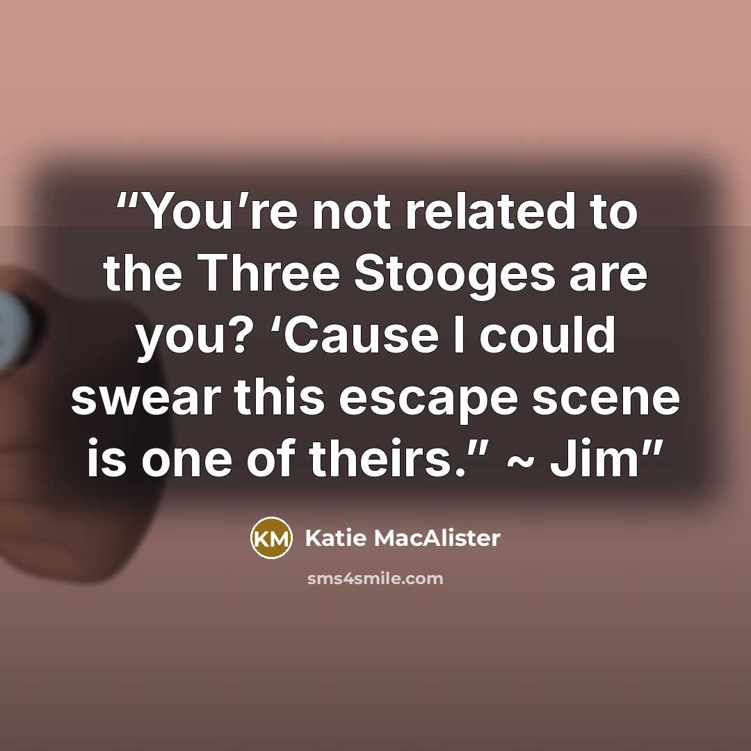 “You’re not related to the Three Stooges are you? ‘Cause I could swear this escape scene is one of theirs.” ~ Jim” quote by Katie MacAlister