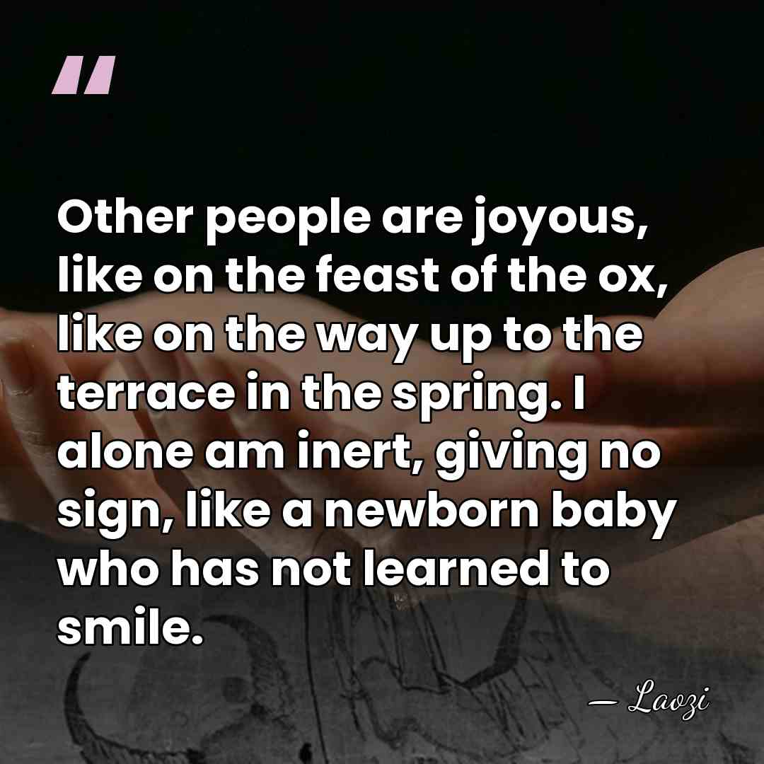 Other people are joyous, like on the feast of the ox, like&hellip; - Laozi