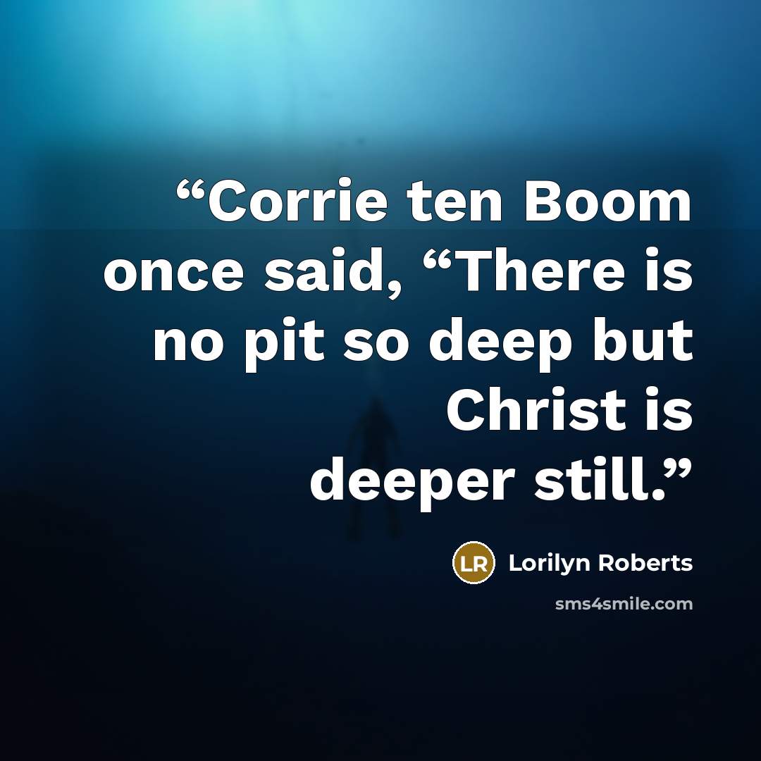 “Corrie ten Boom once said, “There is no pit so deep but Christ is deeper still.” quote by Lorilyn Roberts
