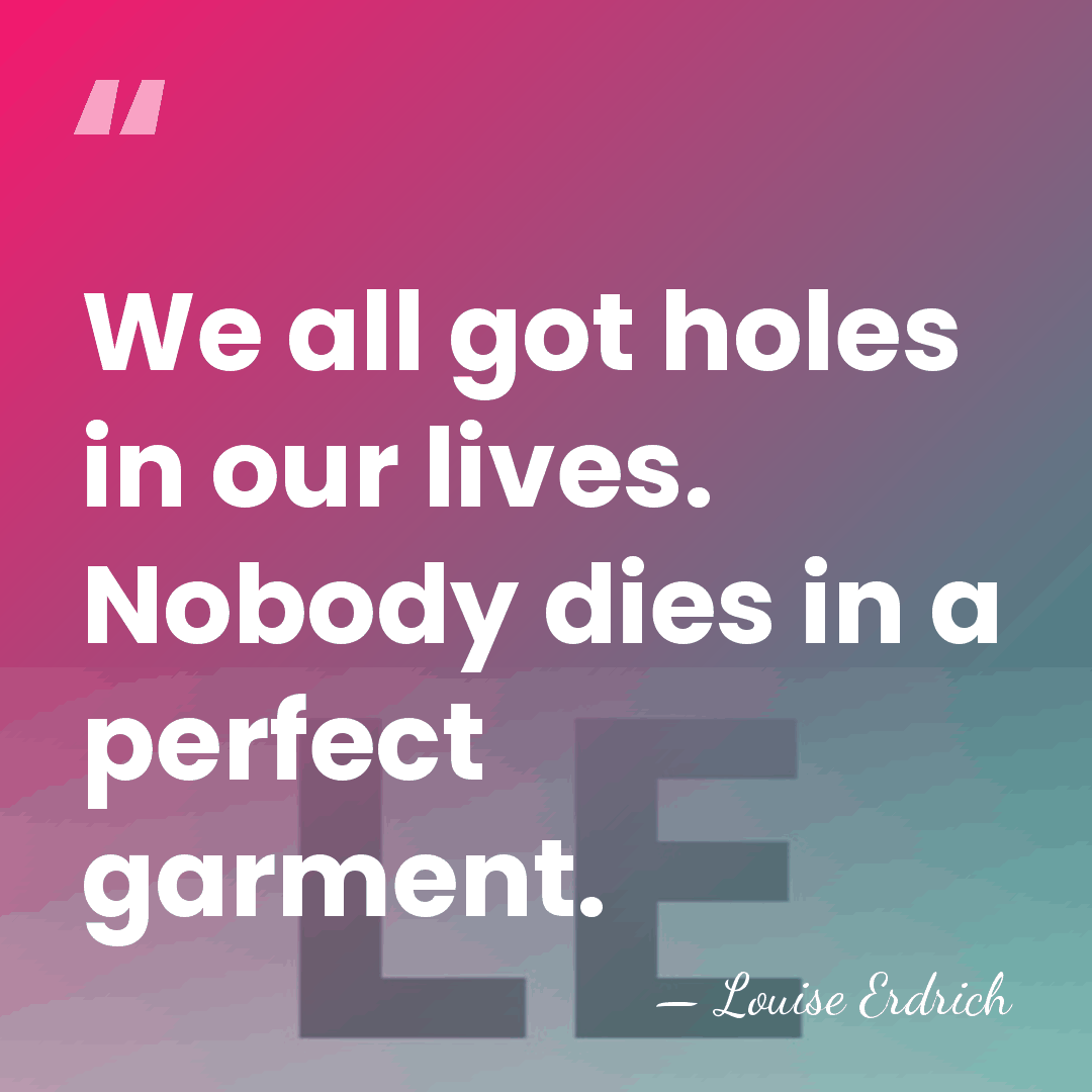 We all got holes in our lives. Nobody dies in a perfect&hellip; - Louise Erdrich