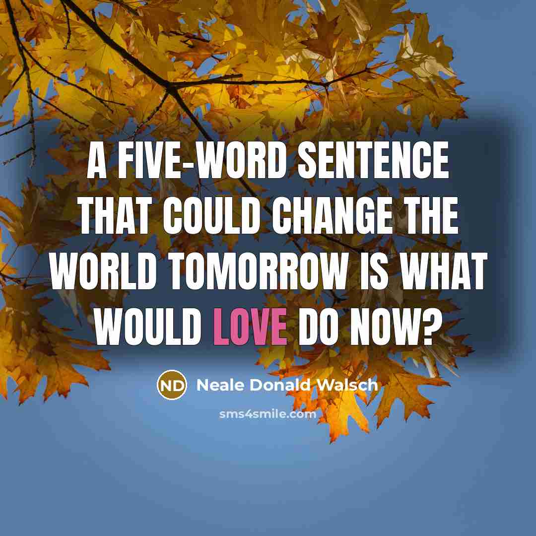 “A five-word sentence that could change the world tomorrow is…” quote by Neale Donald Walsch