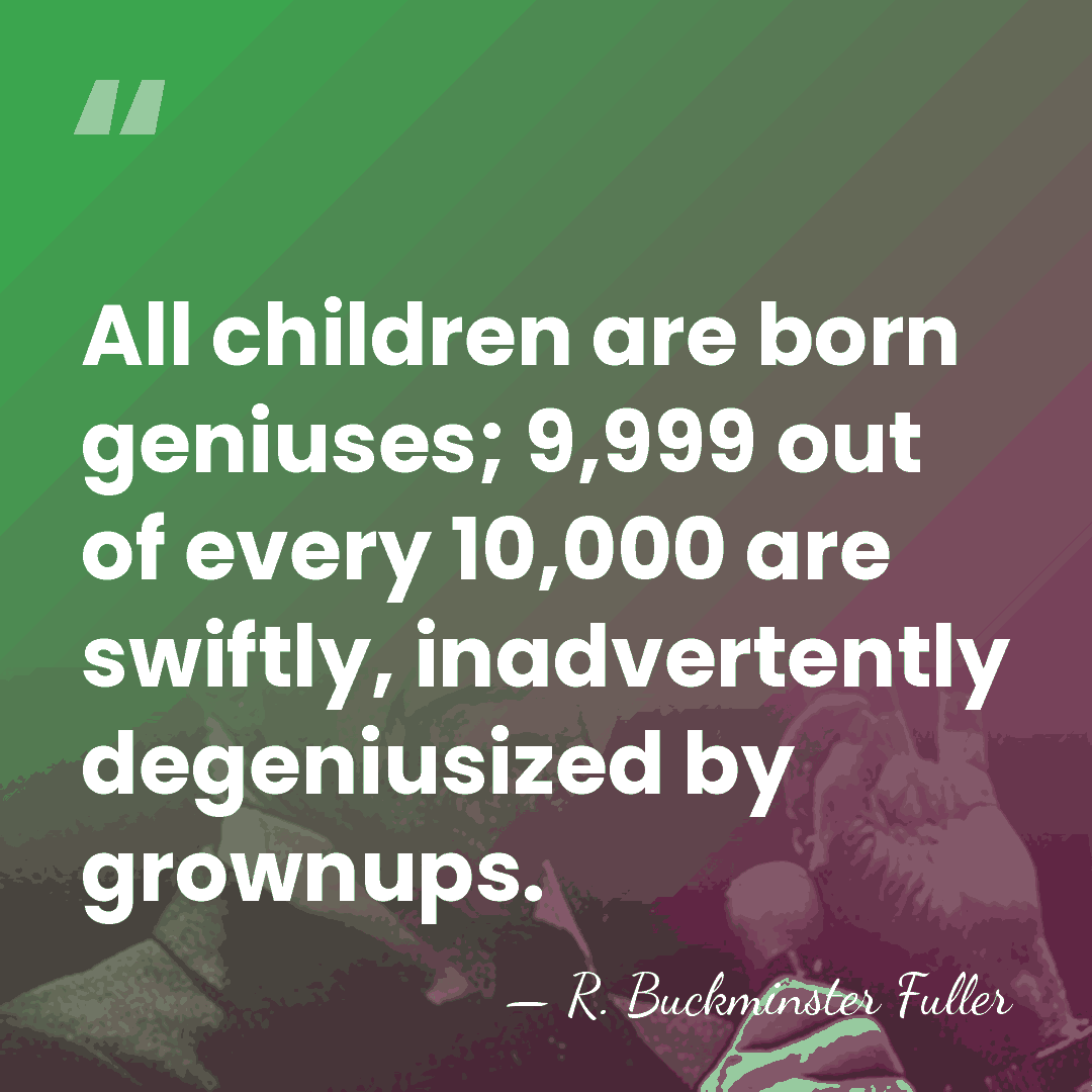 All children are born geniuses; 9,999 out of every 10,000 are swiftly,&hellip; - R. Buckminster Fuller