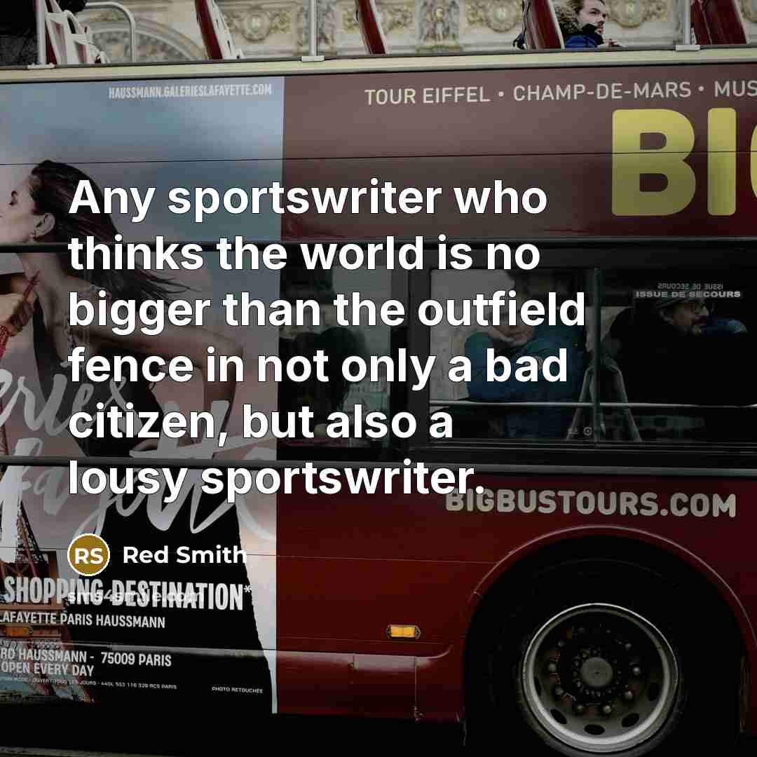 “Any sportswriter who thinks the world is no bigger than…” quote by Red Smith