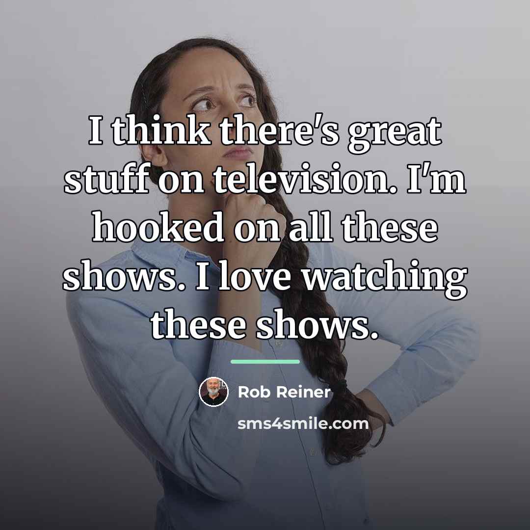 “I think there's great stuff on television. I'm hooked on…” quote by Rob Reiner