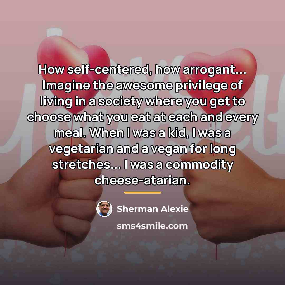 “How self-centered, how arrogant... Imagine the awesome privilege of living…” quote by Sherman Alexie
