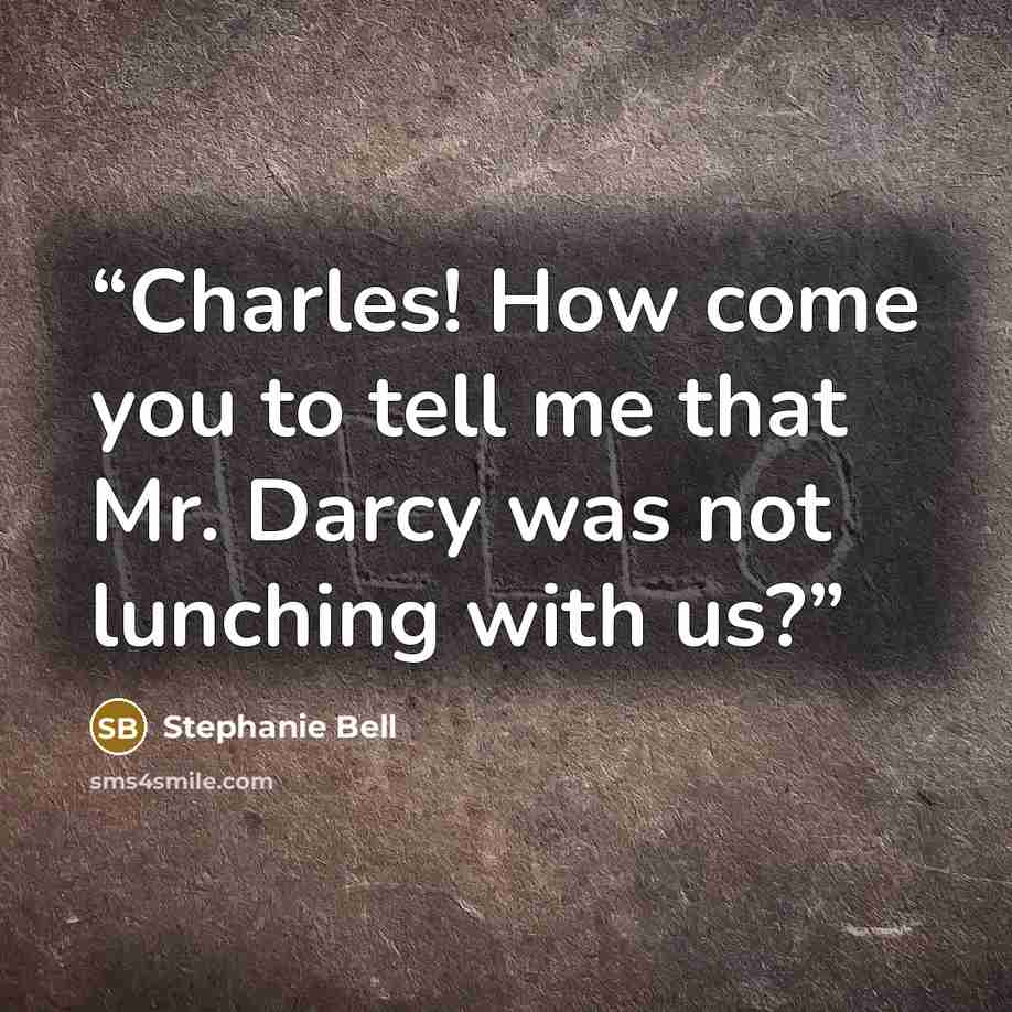 “Charles! How come you to tell me that Mr. Darcy was not lunching with us?” quote by Stephanie Bell