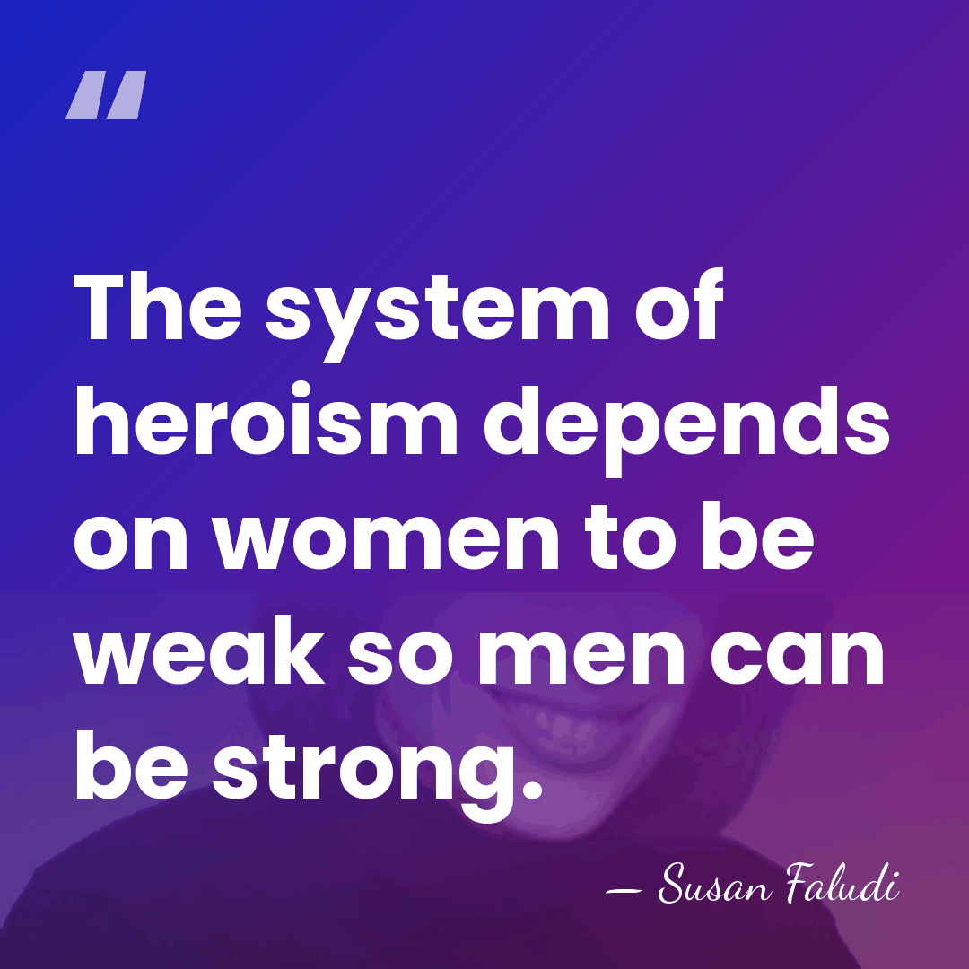 The system of heroism depends on women to be weak so men&hellip; - Susan Faludi