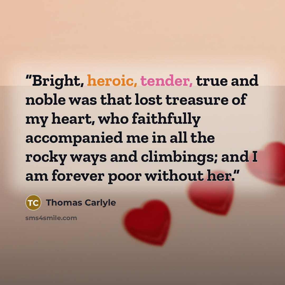 “Bright, heroic, tender, true and noble was that lost treasure of my heart, who faithfully accompanied me in all the rocky ways and climbings; and I am forever poor without her.” quote by Thomas Carlyle